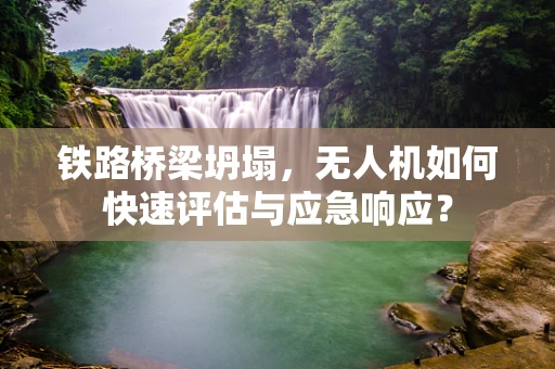 铁路桥梁坍塌，无人机如何快速评估与应急响应？