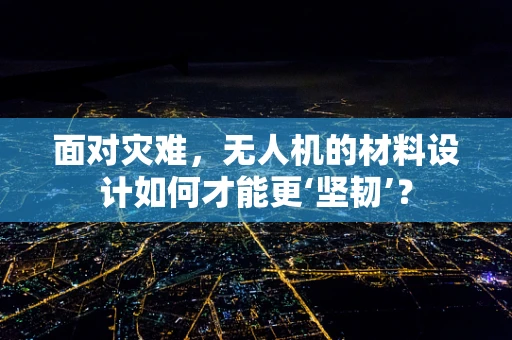 面对灾难，无人机的材料设计如何才能更‘坚韧’？