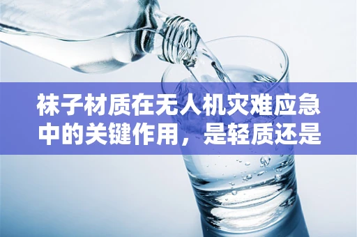 袜子材质在无人机灾难应急中的关键作用，是轻质还是耐用？
