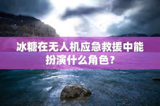 冰糖在无人机应急救援中能扮演什么角色？