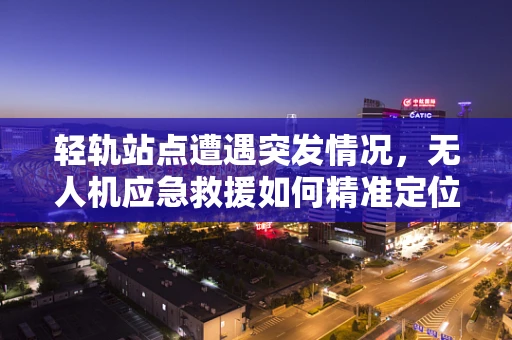 轻轨站点遭遇突发情况，无人机应急救援如何精准定位？