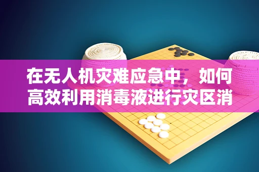 在无人机灾难应急中，如何高效利用消毒液进行灾区消毒？