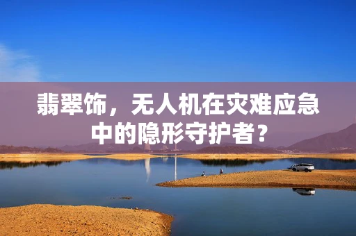 翡翠饰，无人机在灾难应急中的隐形守护者？