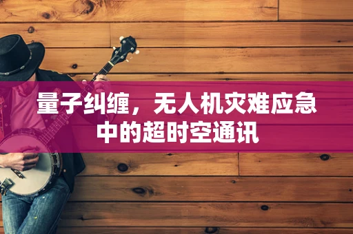 量子纠缠，无人机灾难应急中的超时空通讯