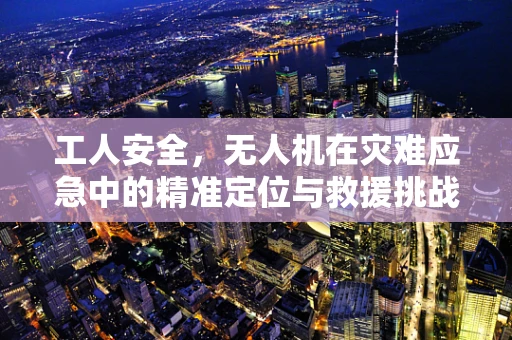 工人安全，无人机在灾难应急中的精准定位与救援挑战