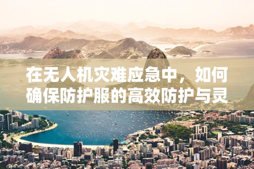 在无人机灾难应急中，如何确保防护服的高效防护与灵活操作？