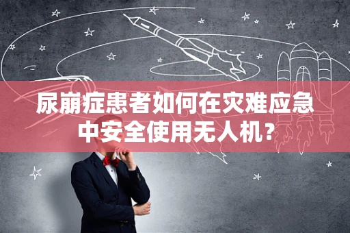 尿崩症患者如何在灾难应急中安全使用无人机？