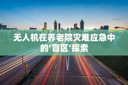 无人机在养老院灾难应急中的‘盲区’探索