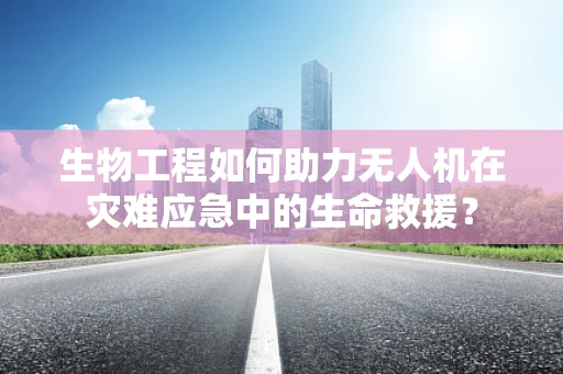 生物工程如何助力无人机在灾难应急中的生命救援？