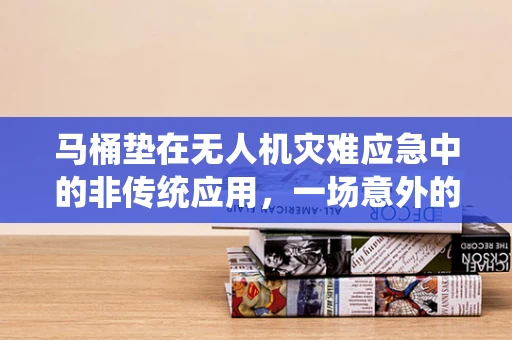 马桶垫在无人机灾难应急中的非传统应用，一场意外的创新启示？