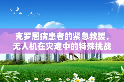 克罗恩病患者的紧急救援，无人机在灾难中的特殊挑战与应对策略