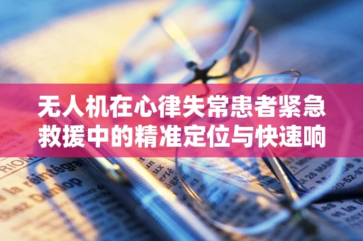 无人机在心律失常患者紧急救援中的精准定位与快速响应挑战