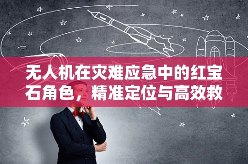 无人机在灾难应急中的红宝石角色，精准定位与高效救援的秘密