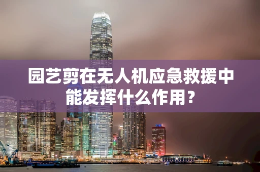 园艺剪在无人机应急救援中能发挥什么作用？