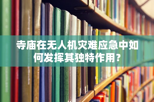 寺庙在无人机灾难应急中如何发挥其独特作用？
