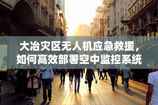 大冶灾区无人机应急救援，如何高效部署空中监控系统？