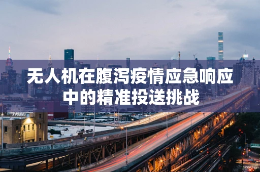 无人机在腹泻疫情应急响应中的精准投送挑战