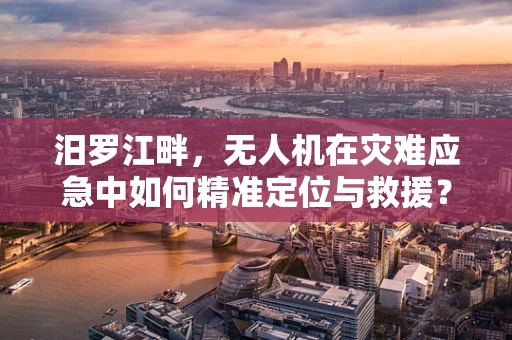 汨罗江畔，无人机在灾难应急中如何精准定位与救援？