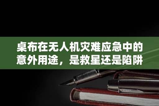 桌布在无人机灾难应急中的意外用途，是救星还是陷阱？