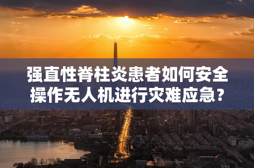 强直性脊柱炎患者如何安全操作无人机进行灾难应急？