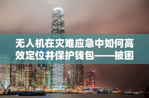 无人机在灾难应急中如何高效定位并保护钱包——被困者的生命安全？