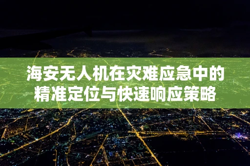 海安无人机在灾难应急中的精准定位与快速响应策略