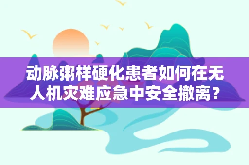 动脉粥样硬化患者如何在无人机灾难应急中安全撤离？