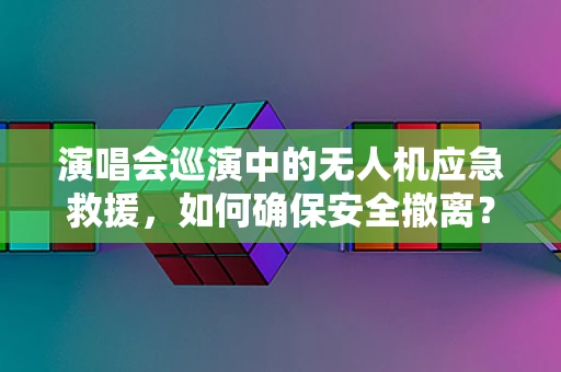 演唱会巡演中的无人机应急救援，如何确保安全撤离？