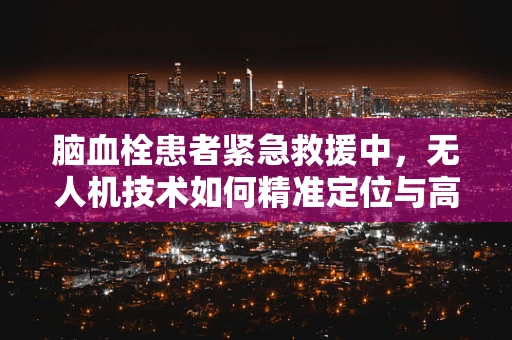 脑血栓患者紧急救援中，无人机技术如何精准定位与高效运送？