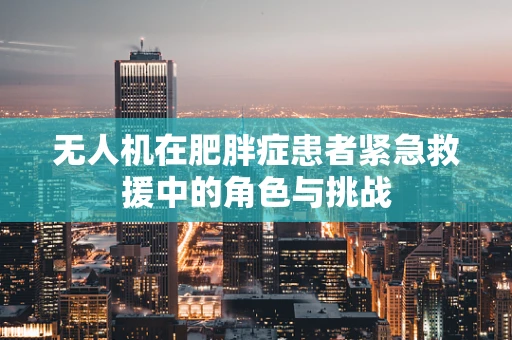 无人机在肥胖症患者紧急救援中的角色与挑战