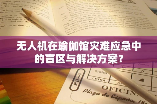 无人机在瑜伽馆灾难应急中的盲区与解决方案？