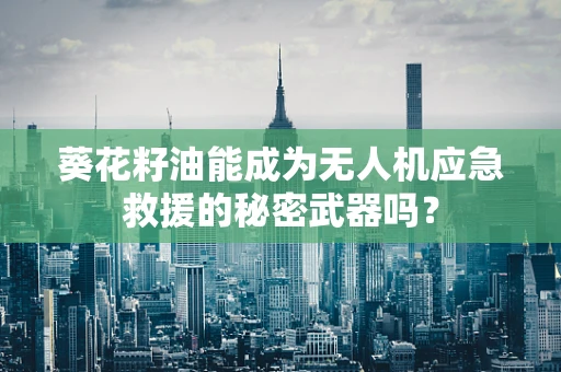 葵花籽油能成为无人机应急救援的秘密武器吗？