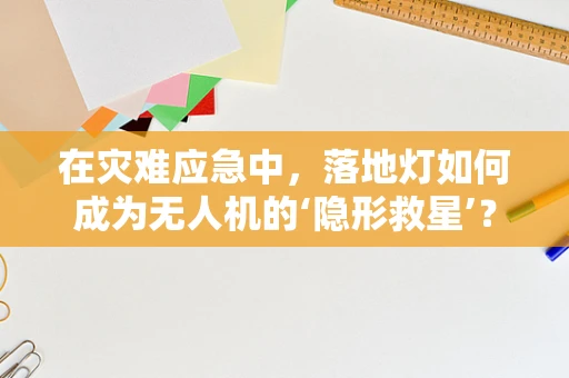 在灾难应急中，落地灯如何成为无人机的‘隐形救星’？