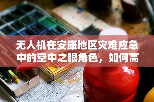 无人机在安康地区灾难应急中的空中之眼角色，如何高效部署以提升救援效率？