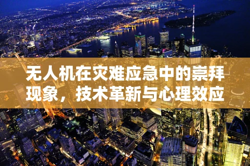 无人机在灾难应急中的崇拜现象，技术革新与心理效应的交织