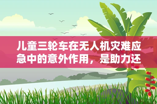 儿童三轮车在无人机灾难应急中的意外作用，是助力还是阻碍？