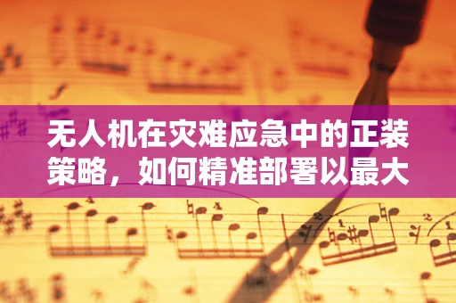 无人机在灾难应急中的正装策略，如何精准部署以最大化救援效率？