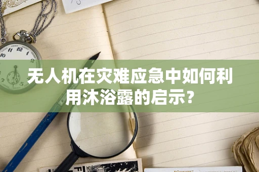 无人机在灾难应急中如何利用沐浴露的启示？