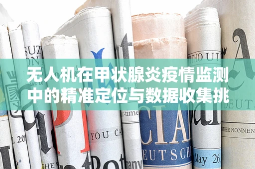无人机在甲状腺炎疫情监测中的精准定位与数据收集挑战