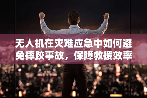 无人机在灾难应急中如何避免摔跤事故，保障救援效率？