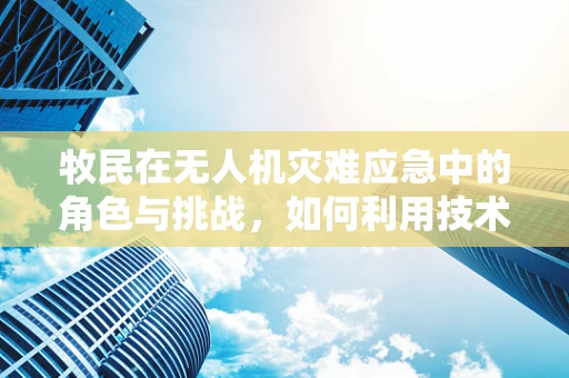 牧民在无人机灾难应急中的角色与挑战，如何利用技术保障草原安全？
