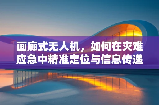 画廊式无人机，如何在灾难应急中精准定位与信息传递？