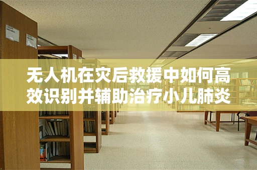 无人机在灾后救援中如何高效识别并辅助治疗小儿肺炎？