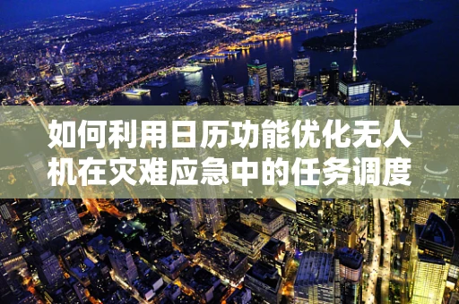 如何利用日历功能优化无人机在灾难应急中的任务调度？