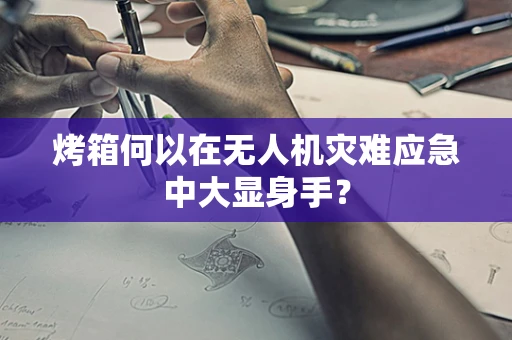 烤箱何以在无人机灾难应急中大显身手？