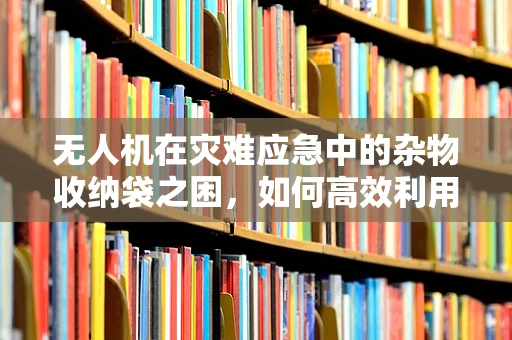 无人机在灾难应急中的杂物收纳袋之困，如何高效利用空间？