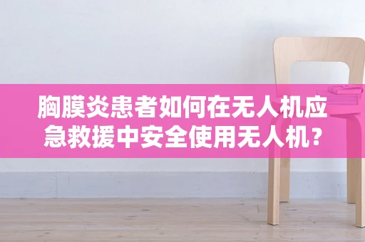 胸膜炎患者如何在无人机应急救援中安全使用无人机？