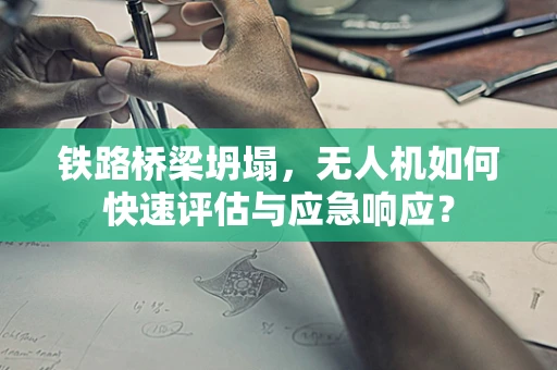 铁路桥梁坍塌，无人机如何快速评估与应急响应？