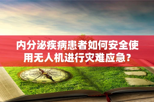 内分泌疾病患者如何安全使用无人机进行灾难应急？