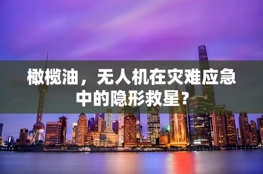 橄榄油，无人机在灾难应急中的隐形救星？